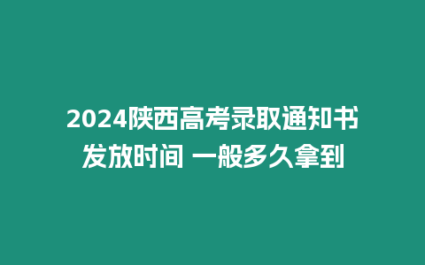 2024陜西高考錄取通知書發放時間 一般多久拿到