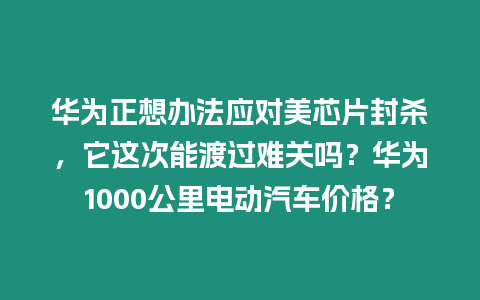 華為正想辦法應(yīng)對(duì)美芯片封殺，它這次能渡過難關(guān)嗎？華為1000公里電動(dòng)汽車價(jià)格？