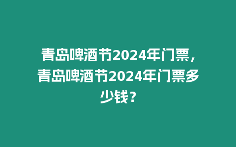 青島啤酒節2024年門票，青島啤酒節2024年門票多少錢？