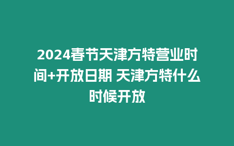 2024春節天津方特營業時間+開放日期 天津方特什么時候開放