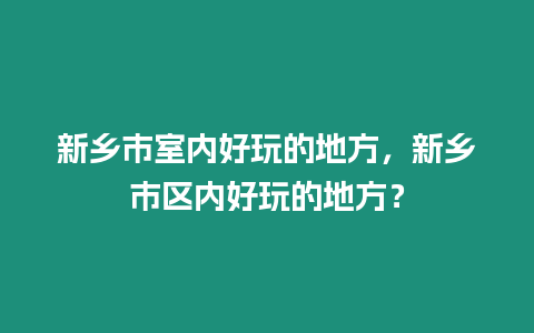 新鄉市室內好玩的地方，新鄉市區內好玩的地方？