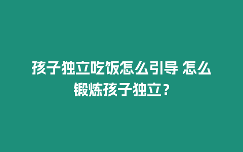 孩子獨立吃飯怎么引導(dǎo) 怎么鍛煉孩子獨立？