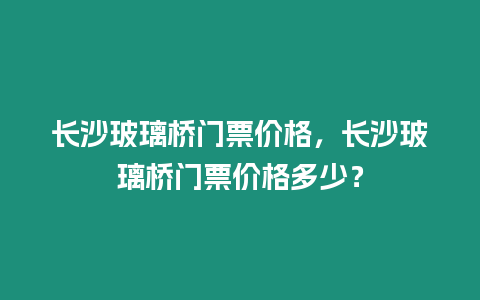 長沙玻璃橋門票價格，長沙玻璃橋門票價格多少？