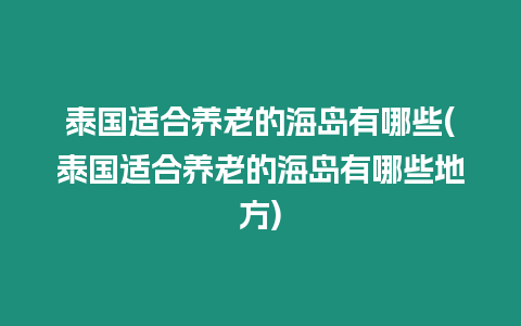 泰國適合養(yǎng)老的海島有哪些(泰國適合養(yǎng)老的海島有哪些地方)
