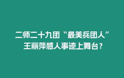 二師二十九團(tuán)“最美兵團(tuán)人” 王麗萍感人事跡上舞臺(tái)？
