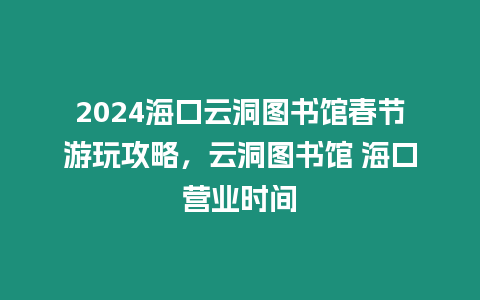 2024?？谠贫磮D書館春節游玩攻略，云洞圖書館 ?？跔I業時間