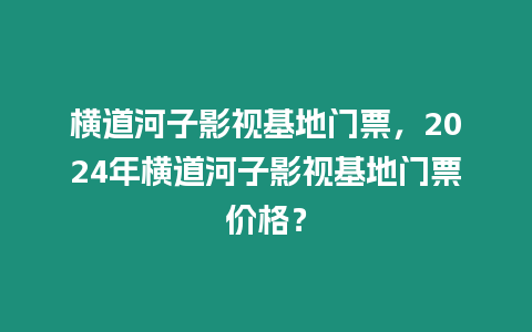 橫道河子影視基地門票，2024年橫道河子影視基地門票價格？