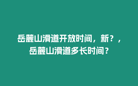 岳麓山滑道開放時間，新？，岳麓山滑道多長時間？
