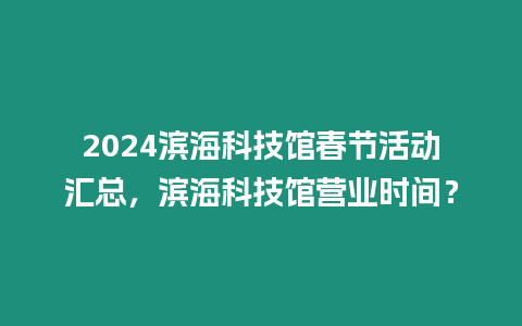 2024濱海科技館春節(jié)活動(dòng)匯總，濱海科技館營業(yè)時(shí)間？