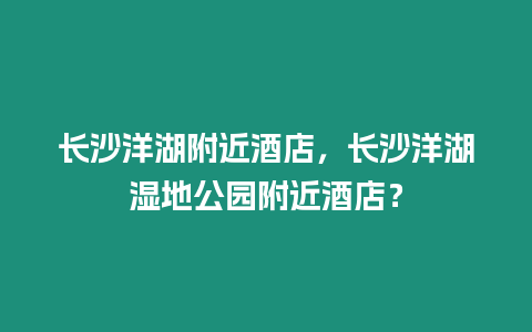 長沙洋湖附近酒店，長沙洋湖濕地公園附近酒店？