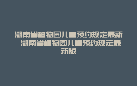 湖南省植物園兒童預約規定最新 湖南省植物園兒童預約規定最新版