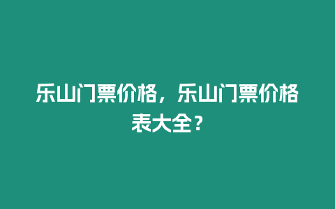 樂山門票價格，樂山門票價格表大全？