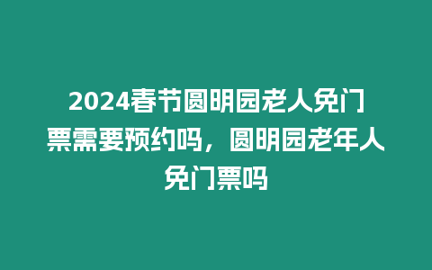 2024春節圓明園老人免門票需要預約嗎，圓明園老年人免門票嗎