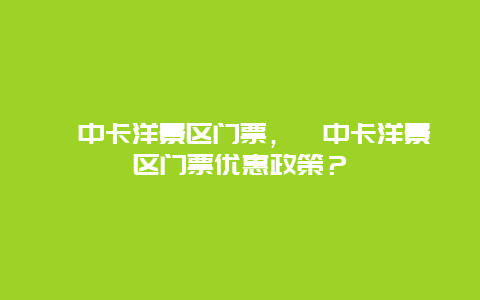 湟中卡洋景區(qū)門票，湟中卡洋景區(qū)門票優(yōu)惠政策？