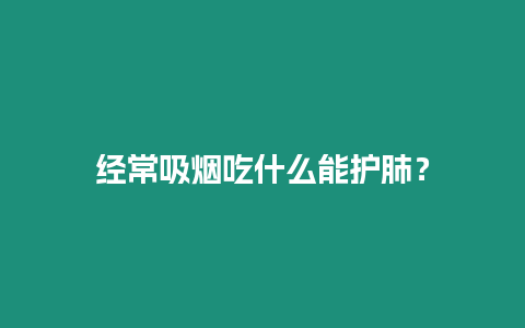 經(jīng)常吸煙吃什么能護(hù)肺？
