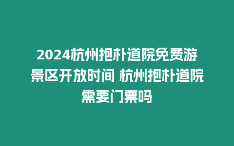 2024杭州抱樸道院免費游景區(qū)開放時間 杭州抱樸道院需要門票嗎