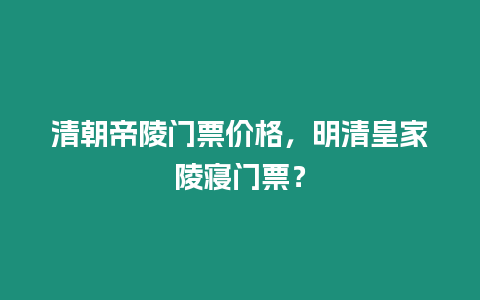 清朝帝陵門票價(jià)格，明清皇家陵寢門票？