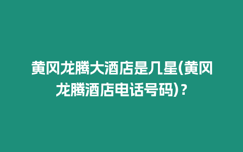 黃岡龍騰大酒店是幾星(黃岡龍騰酒店電話號(hào)碼)？
