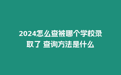 2024怎么查被哪個(gè)學(xué)校錄取了 查詢方法是什么