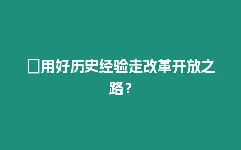 ?用好歷史經驗走改革開放之路？