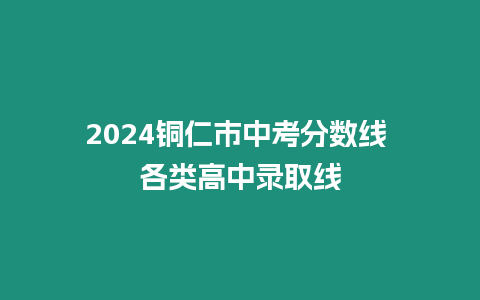 2024銅仁市中考分?jǐn)?shù)線 各類高中錄取線