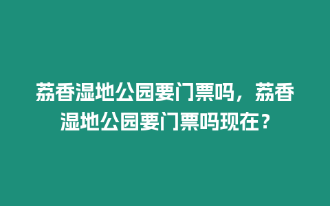 荔香濕地公園要門票嗎，荔香濕地公園要門票嗎現(xiàn)在？