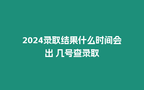 2024錄取結(jié)果什么時(shí)間會(huì)出 幾號(hào)查錄取