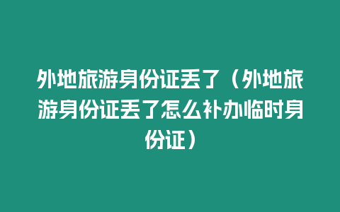 外地旅游身份證丟了（外地旅游身份證丟了怎么補辦臨時身份證）