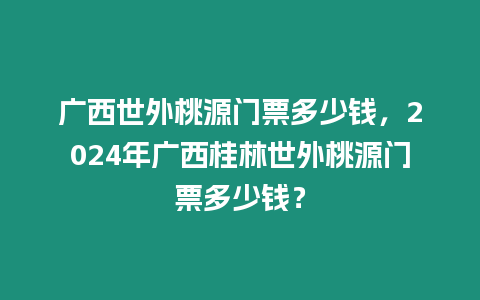 廣西世外桃源門票多少錢，2024年廣西桂林世外桃源門票多少錢？
