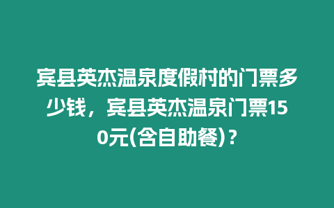 賓縣英杰溫泉度假村的門票多少錢，賓縣英杰溫泉門票150元(含自助餐)？