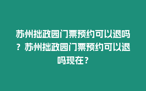 蘇州拙政園門票預約可以退嗎？蘇州拙政園門票預約可以退嗎現在？