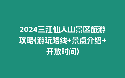 2024三江仙人山景區旅游攻略(游玩路線+景點介紹+開放時間)