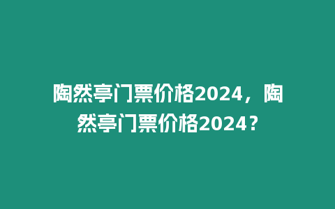 陶然亭門票價格2024，陶然亭門票價格2024？