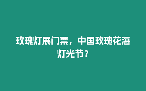 玫瑰燈展門票，中國玫瑰花海燈光節？