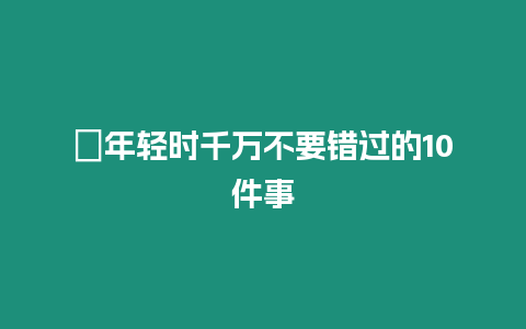 ?年輕時千萬不要錯過的10件事