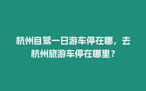 杭州自駕一日游車停在哪，去杭州旅游車停在哪里？