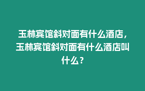 玉林賓館斜對面有什么酒店，玉林賓館斜對面有什么酒店叫什么？