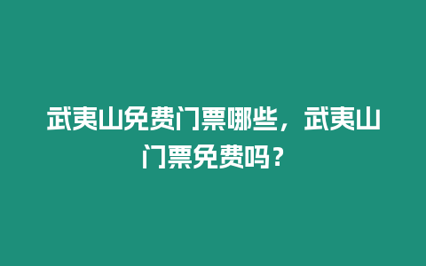 武夷山免費門票哪些，武夷山門票免費嗎？