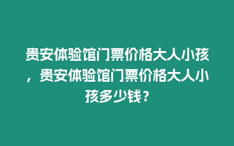 貴安體驗(yàn)館門票價(jià)格大人小孩，貴安體驗(yàn)館門票價(jià)格大人小孩多少錢？