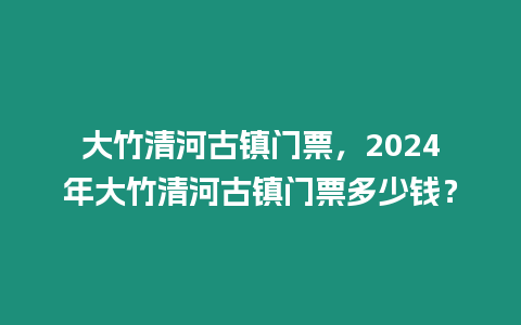 大竹清河古鎮(zhèn)門票，2024年大竹清河古鎮(zhèn)門票多少錢？