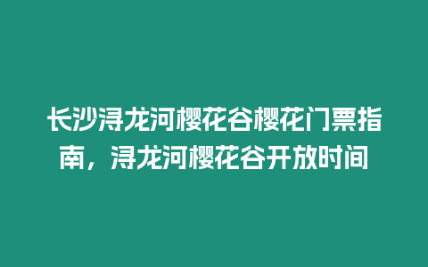 長沙潯龍河櫻花谷櫻花門票指南，潯龍河櫻花谷開放時間