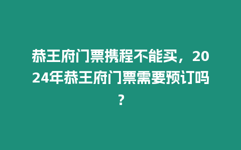 恭王府門票攜程不能買，2024年恭王府門票需要預(yù)訂嗎？