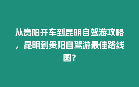 從貴陽開車到昆明自駕游攻略，昆明到貴陽自駕游最佳路線圖？