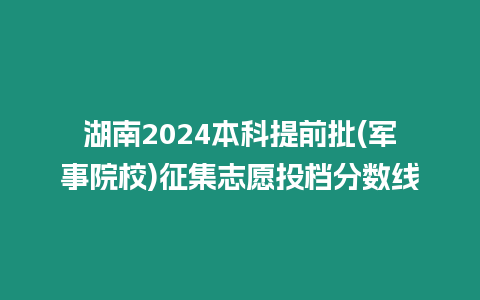 湖南2024本科提前批(軍事院校)征集志愿投檔分?jǐn)?shù)線