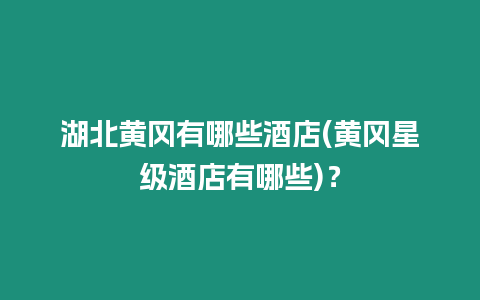 湖北黃岡有哪些酒店(黃岡星級(jí)酒店有哪些)？