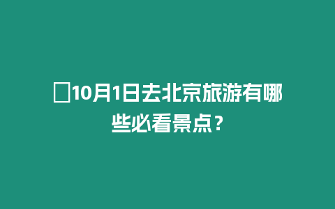 ?10月1日去北京旅游有哪些必看景點？