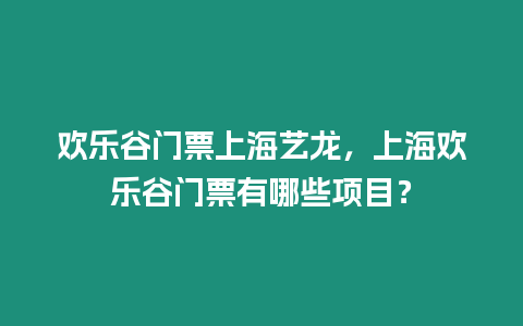 歡樂谷門票上海藝龍，上海歡樂谷門票有哪些項目？