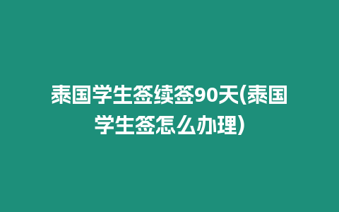 泰國學生簽續簽90天(泰國學生簽怎么辦理)