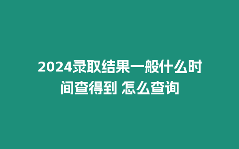 2024錄取結果一般什么時間查得到 怎么查詢