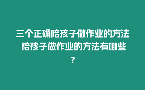 三個正確陪孩子做作業的方法 陪孩子做作業的方法有哪些？
